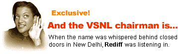 And the VSNL chairman is... When the name was whispered behind closed doors in New Delhi, Rediff was listening in.