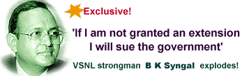 If I am not granted an extension I will sue the government, VSNL strongman B K Syngal explodes!