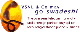 VSNL & Co may go 'swadeshi': The overseas telecom monopoly and a foreign partner may opt for local long-distance phone business.