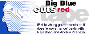 Big Blue cuts red tape: IBM is wiring governments as it does 'e-governance' deals with Rajasthan and Andhra Pradesh.