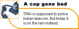  A cop gone bad: TRAI is supposed to police Indian telecom. But today it is on the lam instead.