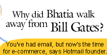 Why did Bhatia walk away from Bill Gates? You have had email, but now is the time for e-commerce, Hotmail founder tells Rediff.