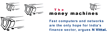 The money machines: Fast computers and networks are the only hope for India's finance sector, argues N Vittal.