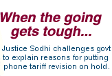When the going gets tough... Justice Sodhi challenges government to explain reasons for putting phone tariff revision on hold.