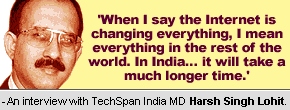 An interview with TechSpan India MD Harsh Singh Lohit: When I say the Internet is changing everything, I mean everything in the rest of the world. In India... it will take a much longer time.